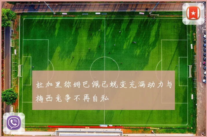 杜加里称姆巴佩已蜕变充满动力与梅西竞争不再自私