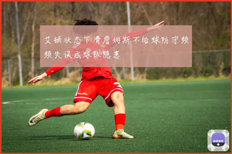 艾顿状态下滑詹姆斯不给球防守频频失误成球队隐患