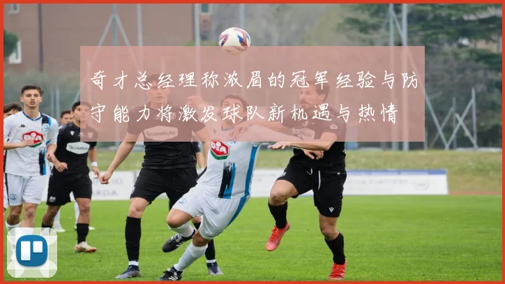 奇才总经理称浓眉的冠军经验与防守能力将激发球队新机遇与热情