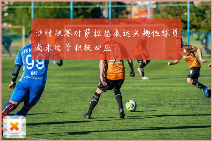 沙特联赛对萨拉赫表达兴趣但球员尚未给予积极回应