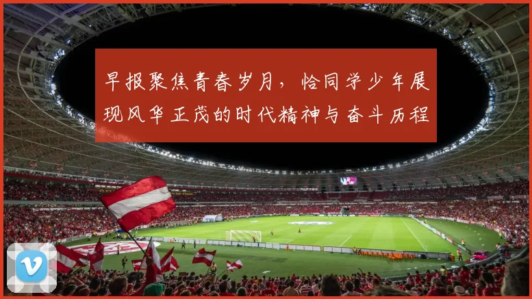 早报聚焦青春岁月，恰同学少年展现风华正茂的时代精神与奋斗历程