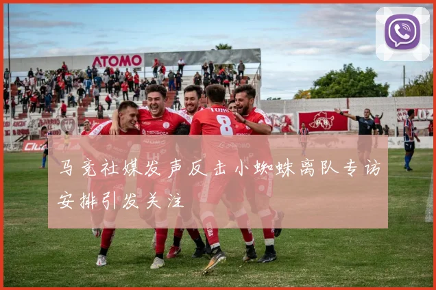 马竞社媒发声反击小蜘蛛离队专访安排引发关注