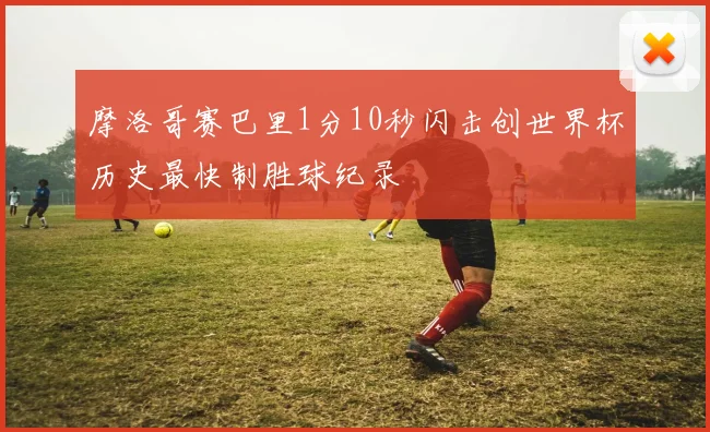 摩洛哥赛巴里1分10秒闪击创世界杯历史最快制胜球纪录