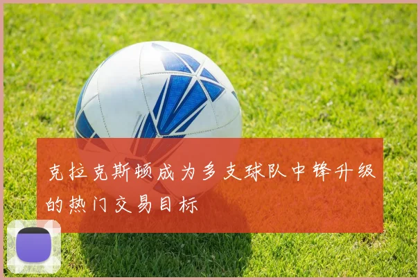 克拉克斯顿成为多支球队中锋升级的热门交易目标