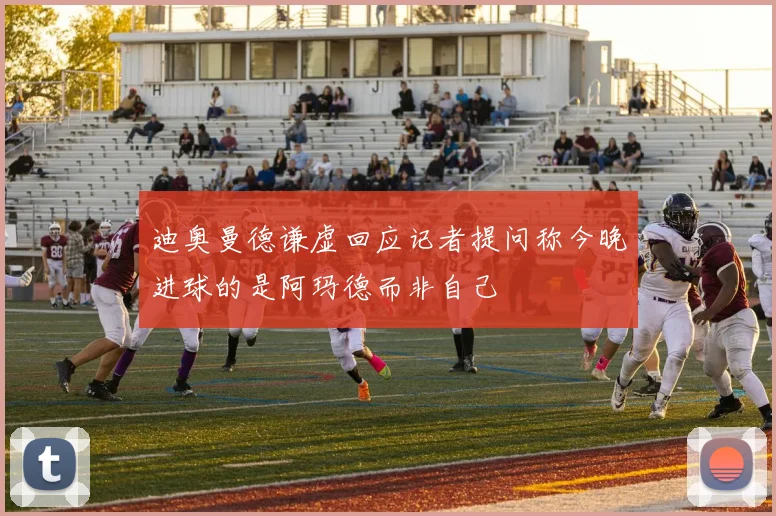 迪奥曼德谦虚回应记者提问称今晚进球的是阿玛德而非自己