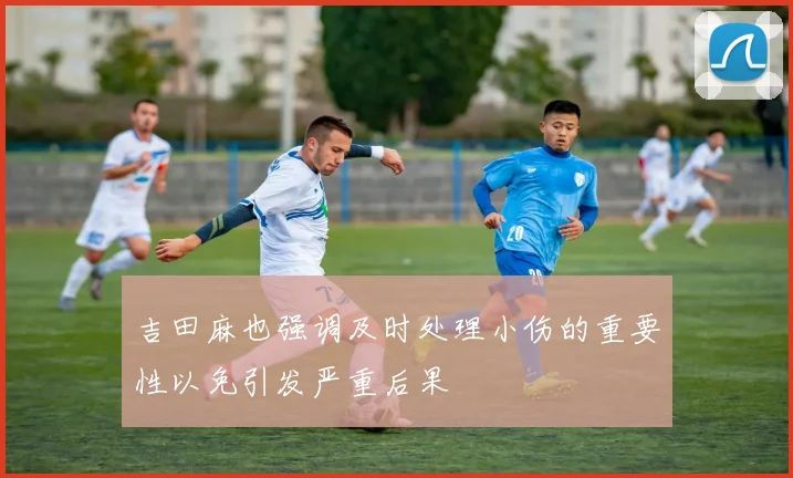 吉田麻也强调及时处理小伤的重要性以免引发严重后果