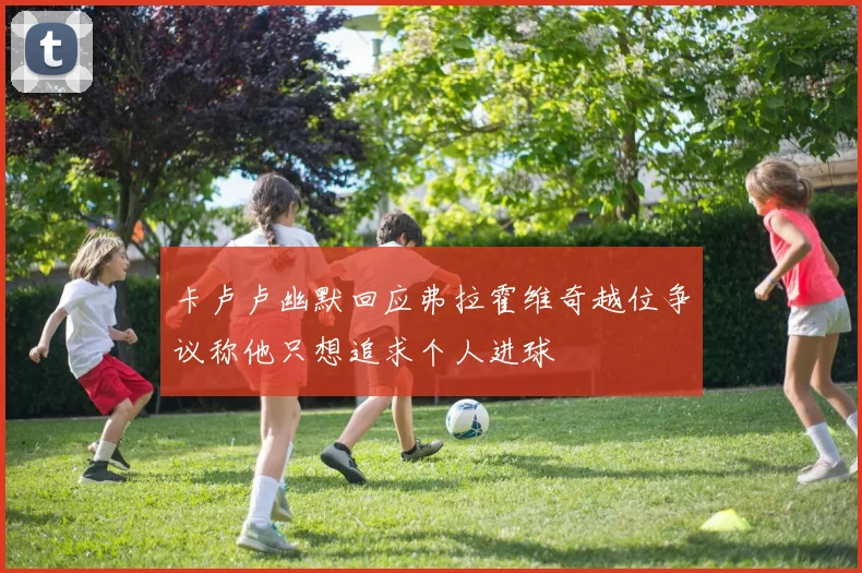 卡卢卢幽默回应弗拉霍维奇越位争议称他只想追求个人进球