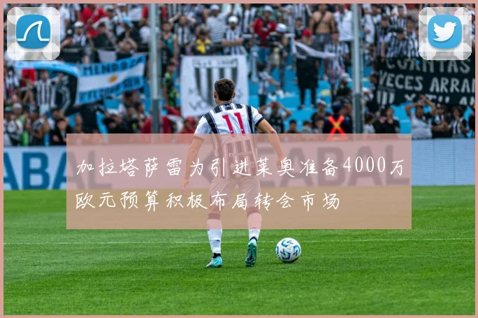 加拉塔萨雷为引进莱奥准备4000万欧元预算积极布局转会市场