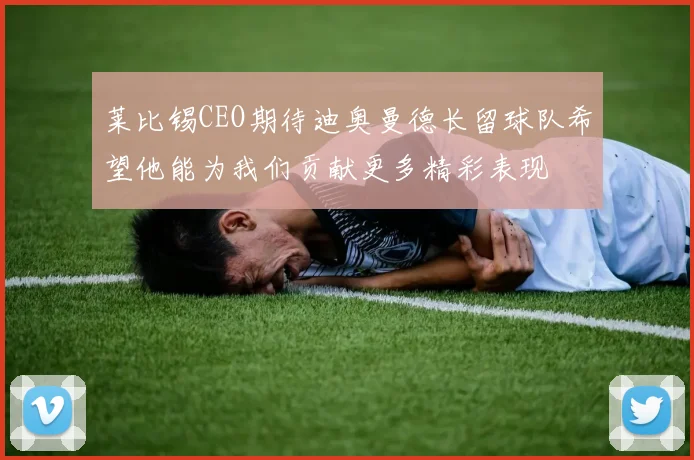 莱比锡CEO期待迪奥曼德长留球队希望他能为我们贡献更多精彩表现