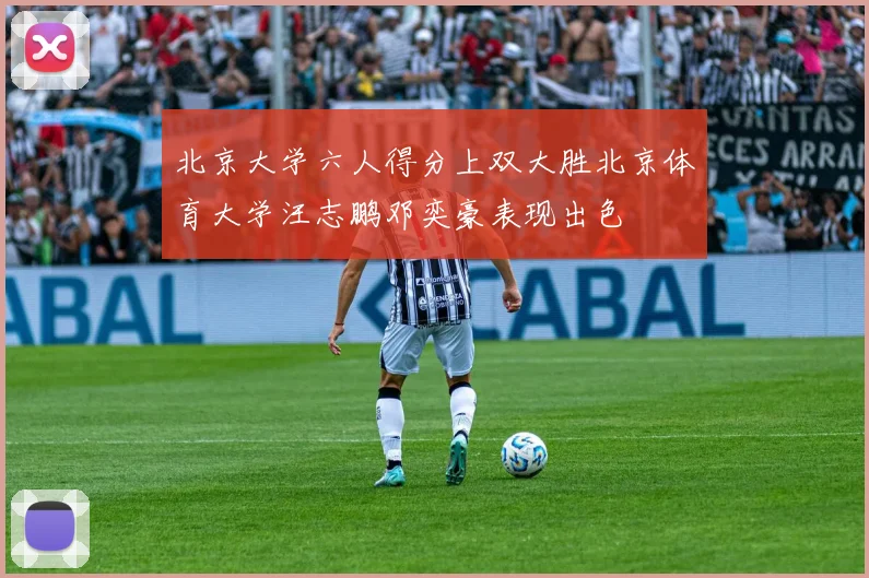 北京大学六人得分上双大胜北京体育大学汪志鹏邓奕豪表现出色