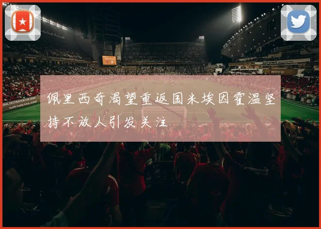 佩里西奇渴望重返国米埃因霍温坚持不放人引发关注