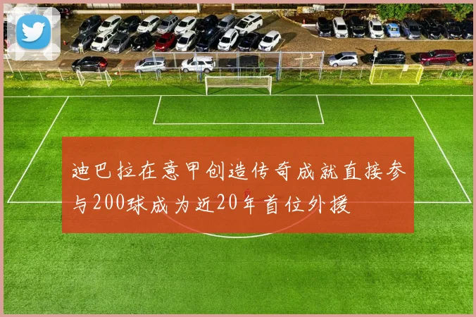 迪巴拉在意甲创造传奇成就直接参与200球成为近20年首位外援