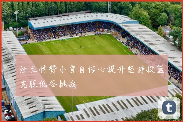 杜兰特赞小贾自信心提升坚持投篮克服低谷挑战