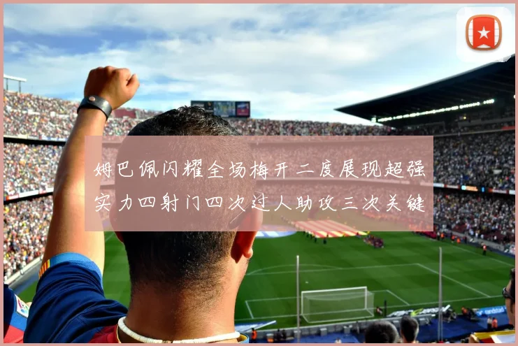 姆巴佩闪耀全场梅开二度展现超强实力四射门四次过人助攻三次关键传球