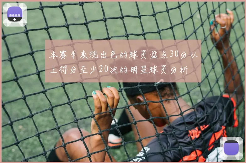 本赛季表现出色的球员盘点30分以上得分至少20次的明星球员分析