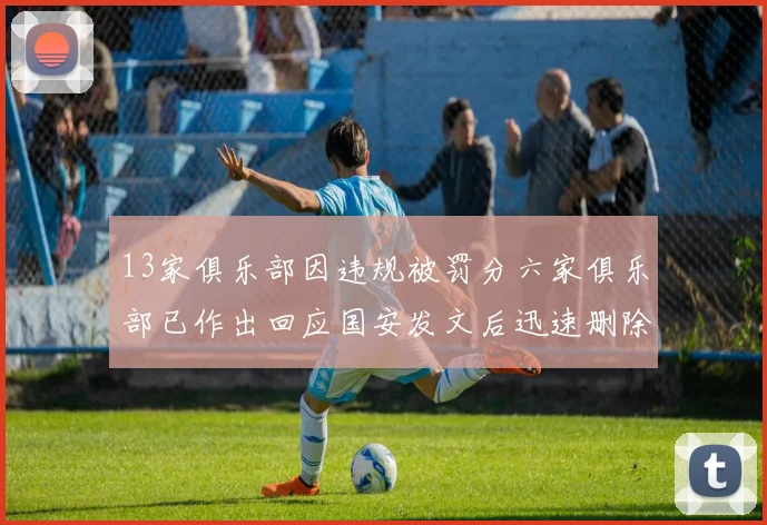 13家俱乐部因违规被罚分六家俱乐部已作出回应国安发文后迅速删除引发关注