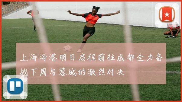 上海海港明日启程前往成都全力备战下周与蓉城的激烈对决